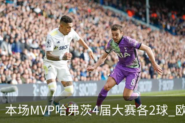 本场MVP哈弗茨4届大赛各2球 欧洲球员仅逊于凯恩姆巴佩
